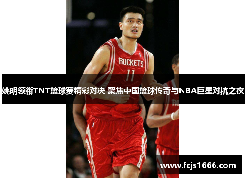 姚明领衔TNT篮球赛精彩对决 聚焦中国篮球传奇与NBA巨星对抗之夜